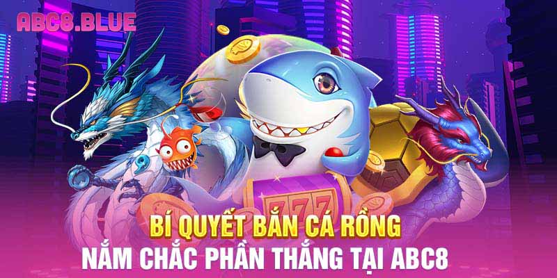 Bí quyết bắn cá rồng nắm chắc phần thắng tại ABC8