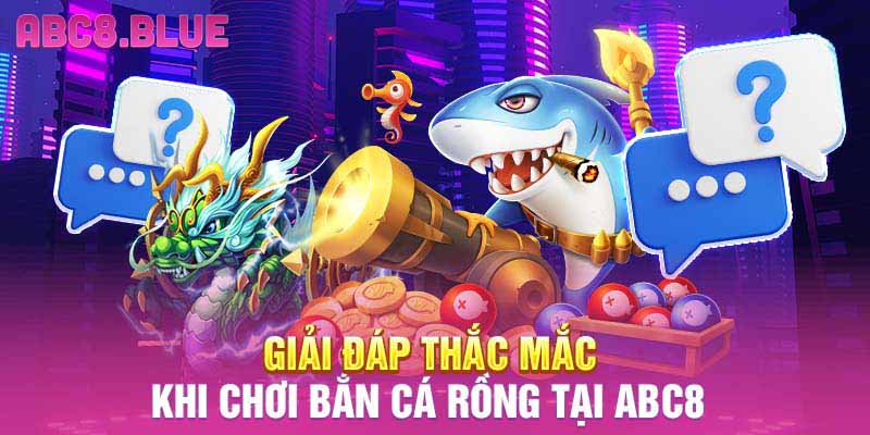 Giải đáp thắc mắc khi chơi bắn cá rồng tại ABC8