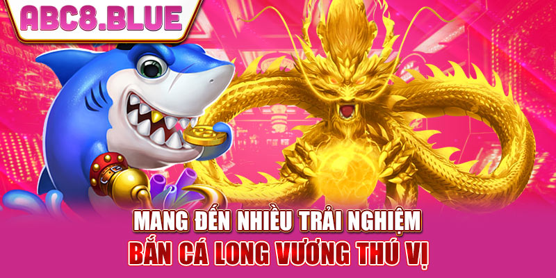 Mang đến nhiều trải nghiệm bắn cá long vương thú vị