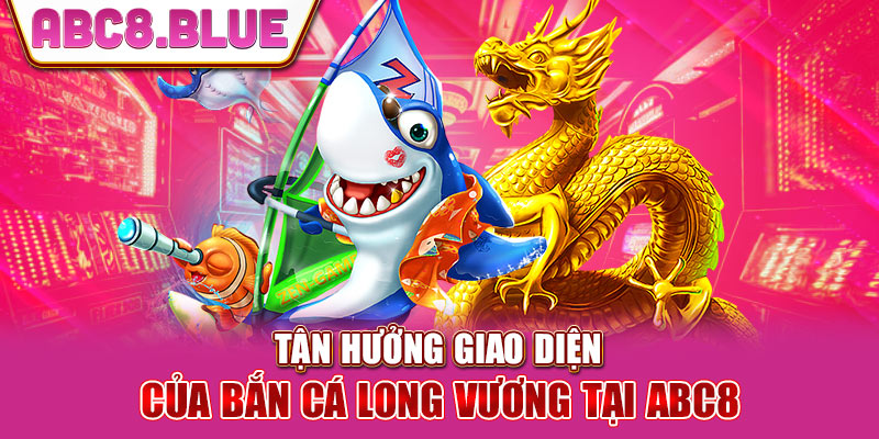 Tận hưởng giao diện của bắn cá long vương tại ABC8