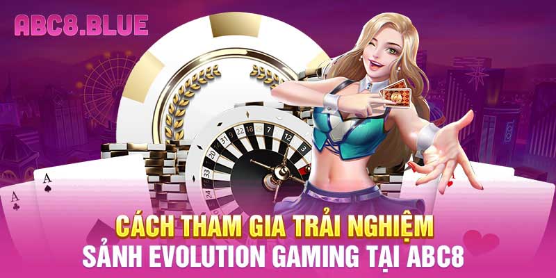 Cách tham gia trải nghiệm sảnh Evolution Gaming tại ABC8